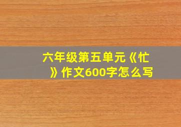 六年级第五单元《忙》作文600字怎么写