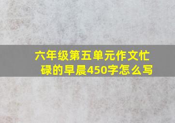 六年级第五单元作文忙碌的早晨450字怎么写