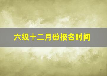 六级十二月份报名时间