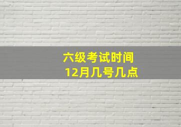 六级考试时间12月几号几点