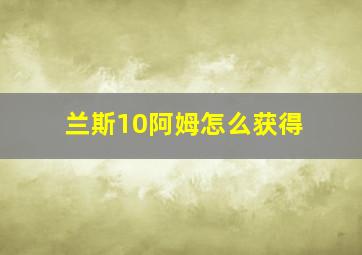 兰斯10阿姆怎么获得