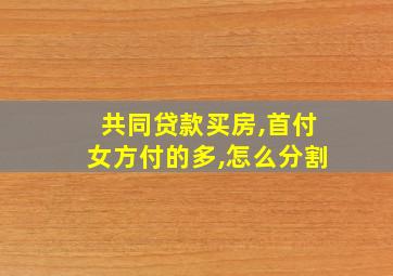 共同贷款买房,首付女方付的多,怎么分割