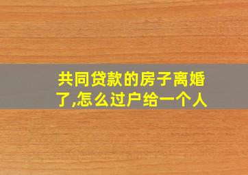 共同贷款的房子离婚了,怎么过户给一个人