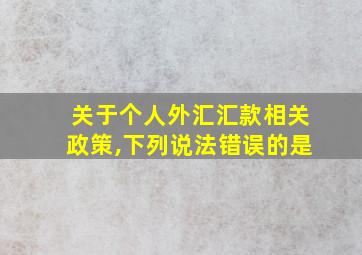 关于个人外汇汇款相关政策,下列说法错误的是