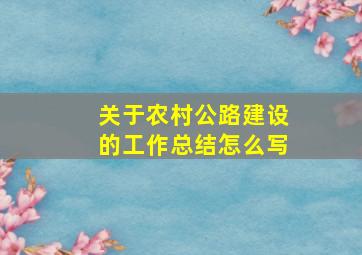 关于农村公路建设的工作总结怎么写