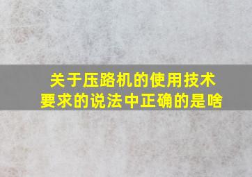 关于压路机的使用技术要求的说法中正确的是啥