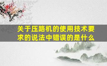 关于压路机的使用技术要求的说法中错误的是什么