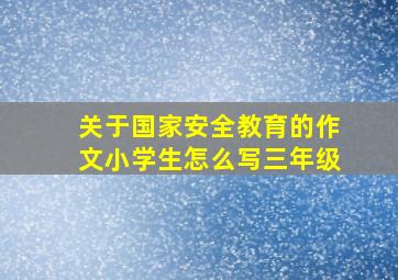 关于国家安全教育的作文小学生怎么写三年级