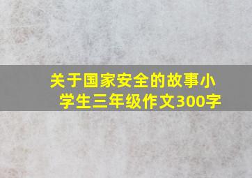 关于国家安全的故事小学生三年级作文300字