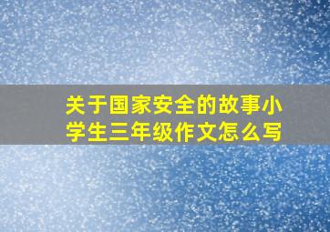 关于国家安全的故事小学生三年级作文怎么写