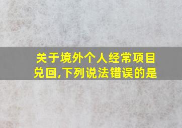 关于境外个人经常项目兑回,下列说法错误的是