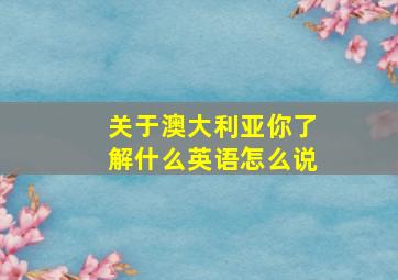 关于澳大利亚你了解什么英语怎么说