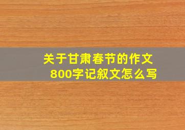 关于甘肃春节的作文800字记叙文怎么写