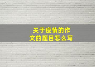 关于疫情的作文的题目怎么写