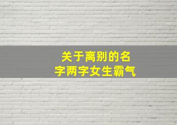 关于离别的名字两字女生霸气