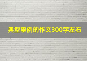 典型事例的作文300字左右