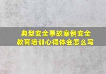 典型安全事故案例安全教育培训心得体会怎么写