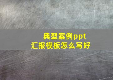 典型案例ppt汇报模板怎么写好