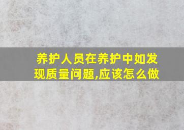 养护人员在养护中如发现质量问题,应该怎么做