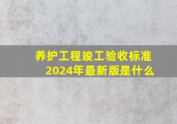 养护工程竣工验收标准2024年最新版是什么