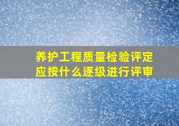 养护工程质量检验评定应按什么逐级进行评审