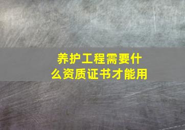 养护工程需要什么资质证书才能用