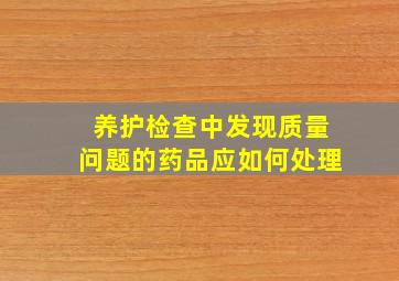 养护检查中发现质量问题的药品应如何处理