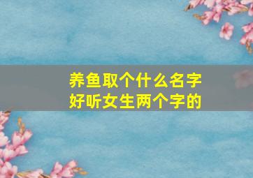 养鱼取个什么名字好听女生两个字的