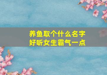 养鱼取个什么名字好听女生霸气一点