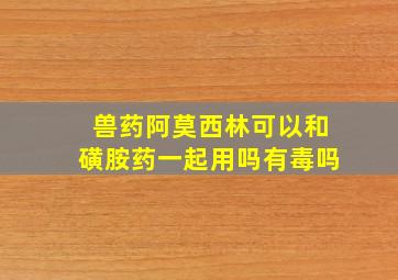 兽药阿莫西林可以和磺胺药一起用吗有毒吗