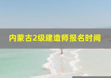 内蒙古2级建造师报名时间