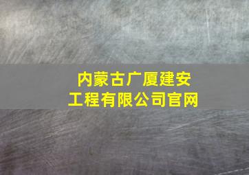 内蒙古广厦建安工程有限公司官网