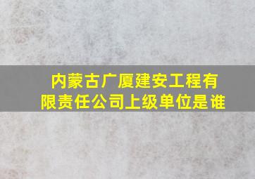 内蒙古广厦建安工程有限责任公司上级单位是谁