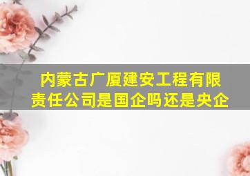 内蒙古广厦建安工程有限责任公司是国企吗还是央企