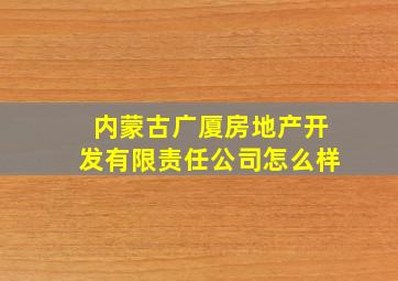 内蒙古广厦房地产开发有限责任公司怎么样