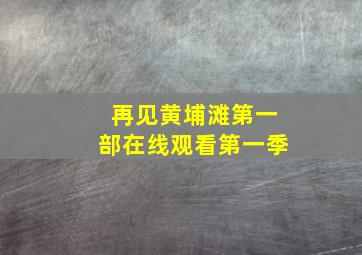 再见黄埔滩第一部在线观看第一季