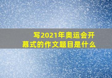 写2021年奥运会开幕式的作文题目是什么