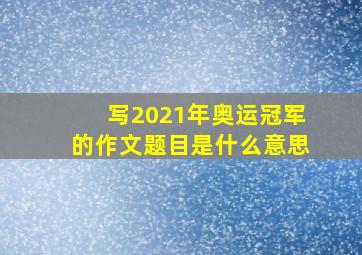 写2021年奥运冠军的作文题目是什么意思