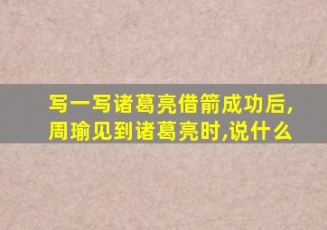 写一写诸葛亮借箭成功后,周瑜见到诸葛亮时,说什么