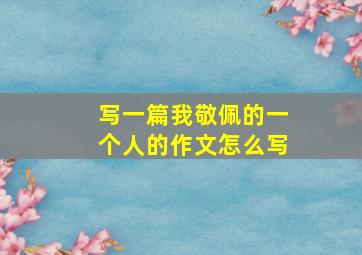 写一篇我敬佩的一个人的作文怎么写