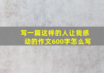 写一篇这样的人让我感动的作文600字怎么写