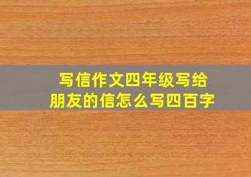 写信作文四年级写给朋友的信怎么写四百字