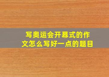 写奥运会开幕式的作文怎么写好一点的题目