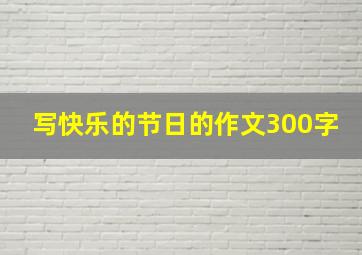 写快乐的节日的作文300字