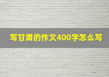 写甘肃的作文400字怎么写