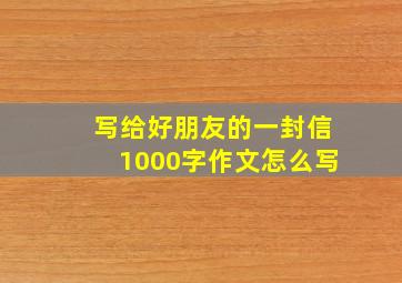 写给好朋友的一封信1000字作文怎么写