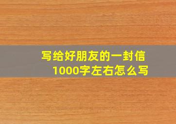 写给好朋友的一封信1000字左右怎么写