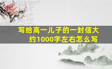 写给高一儿子的一封信大约1000字左右怎么写