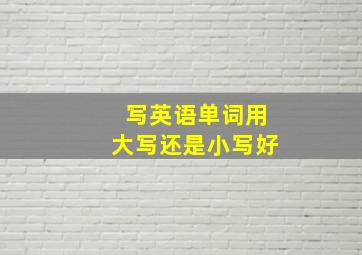 写英语单词用大写还是小写好