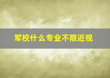 军校什么专业不限近视